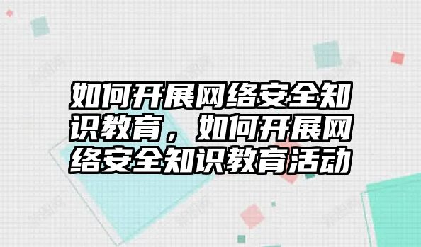 如何開展網(wǎng)絡(luò)安全知識教育，如何開展網(wǎng)絡(luò)安全知識教育活動