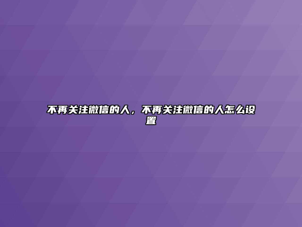 不再關(guān)注微信的人，不再關(guān)注微信的人怎么設(shè)置