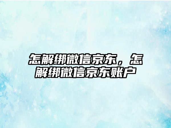 怎解綁微信京東，怎解綁微信京東賬戶