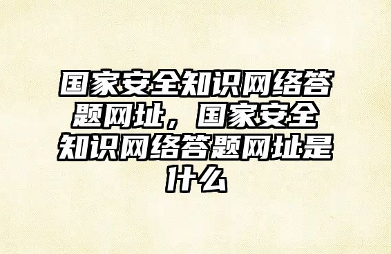 國(guó)家安全知識(shí)網(wǎng)絡(luò)答題網(wǎng)址，國(guó)家安全知識(shí)網(wǎng)絡(luò)答題網(wǎng)址是什么