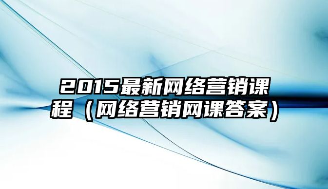 2015最新網(wǎng)絡營銷課程（網(wǎng)絡營銷網(wǎng)課答案）