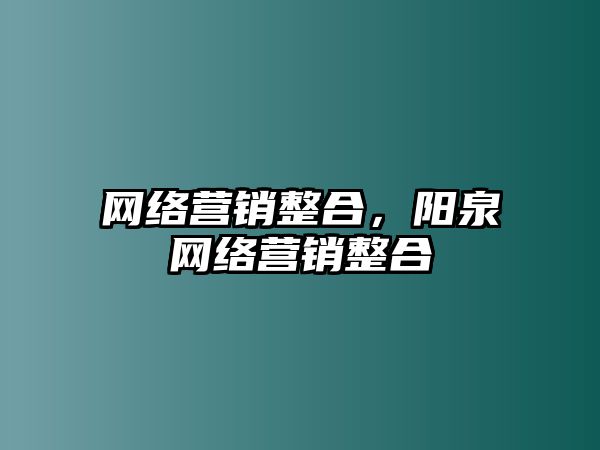 網(wǎng)絡營銷整合，陽泉網(wǎng)絡營銷整合