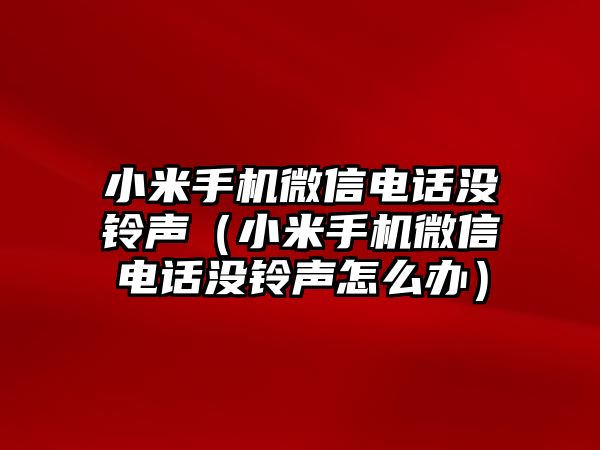 小米手機(jī)微信電話沒鈴聲（小米手機(jī)微信電話沒鈴聲怎么辦）