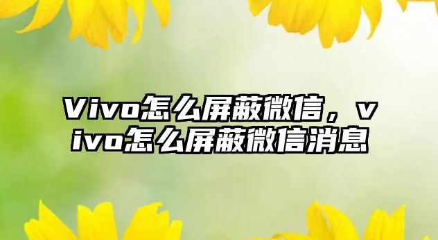 Vivo怎么屏蔽微信，vivo怎么屏蔽微信消息