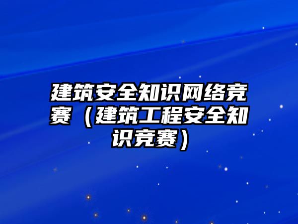 建筑安全知識(shí)網(wǎng)絡(luò)競(jìng)賽（建筑工程安全知識(shí)競(jìng)賽）