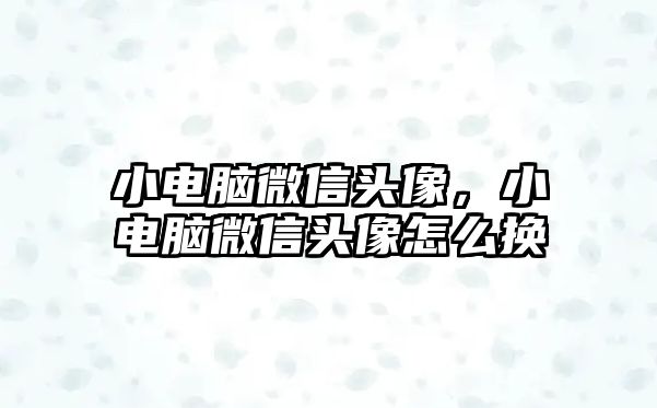 小電腦微信頭像，小電腦微信頭像怎么換