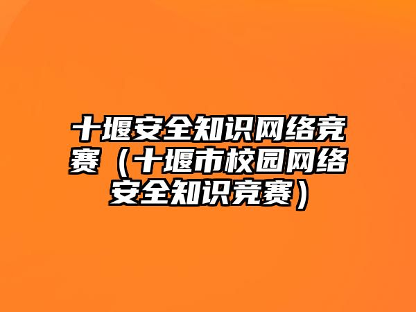 十堰安全知識網絡競賽（十堰市校園網絡安全知識競賽）