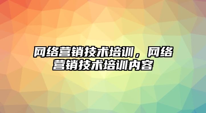 網(wǎng)絡營銷技術培訓，網(wǎng)絡營銷技術培訓內容