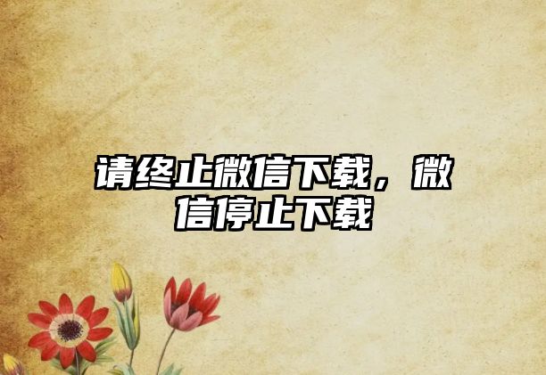 請終止微信下載，微信停止下載