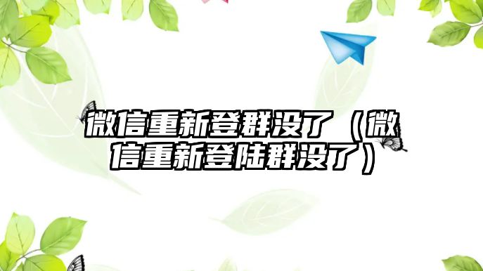 微信重新登群沒了（微信重新登陸群沒了）