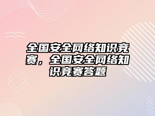 全國安全網(wǎng)絡(luò)知識競賽，全國安全網(wǎng)絡(luò)知識競賽答題