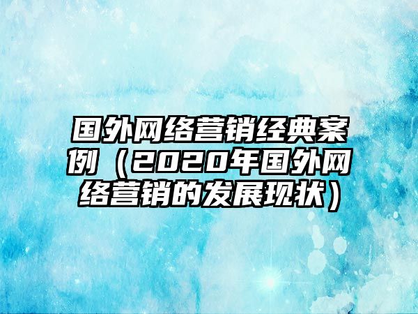 國外網(wǎng)絡(luò)營銷經(jīng)典案例（2020年國外網(wǎng)絡(luò)營銷的發(fā)展現(xiàn)狀）