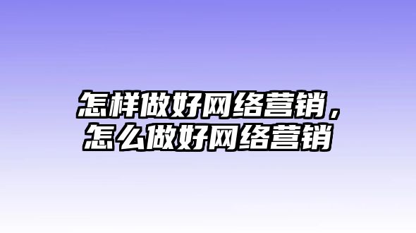 怎樣做好網(wǎng)絡(luò)營銷，怎么做好網(wǎng)絡(luò)營銷