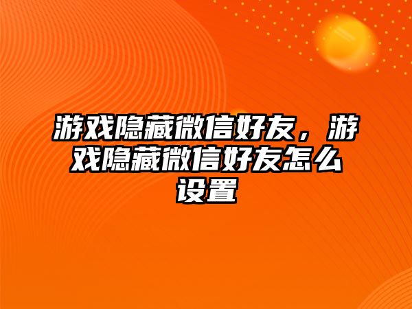 游戲隱藏微信好友，游戲隱藏微信好友怎么設(shè)置