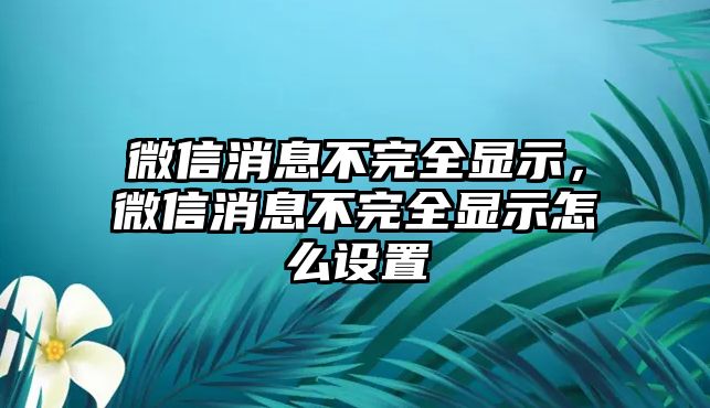 微信消息不完全顯示，微信消息不完全顯示怎么設(shè)置