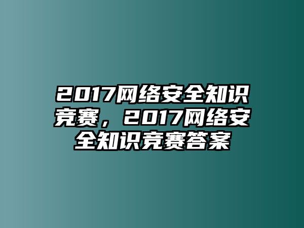 2017網(wǎng)絡(luò)安全知識(shí)競(jìng)賽，2017網(wǎng)絡(luò)安全知識(shí)競(jìng)賽答案