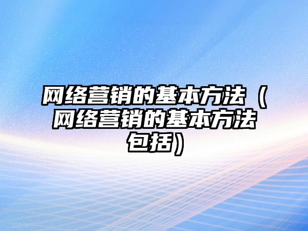 網(wǎng)絡營銷的基本方法（網(wǎng)絡營銷的基本方法包括）