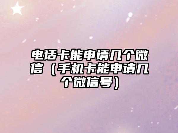 電話卡能申請幾個微信（手機卡能申請幾個微信號）