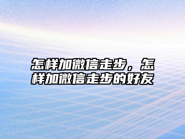 怎樣加微信走步，怎樣加微信走步的好友