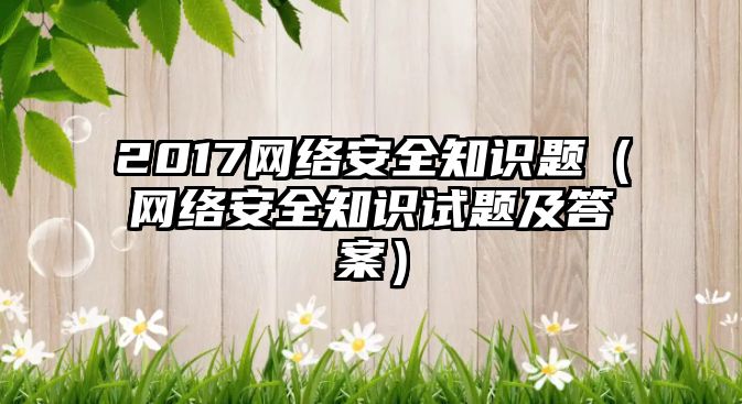 2017網(wǎng)絡(luò)安全知識(shí)題（網(wǎng)絡(luò)安全知識(shí)試題及答案）