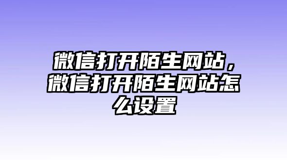 微信打開陌生網(wǎng)站，微信打開陌生網(wǎng)站怎么設(shè)置