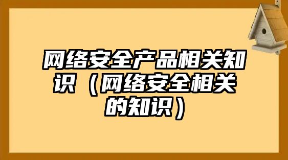 網(wǎng)絡(luò)安全產(chǎn)品相關(guān)知識(shí)（網(wǎng)絡(luò)安全相關(guān)的知識(shí)）