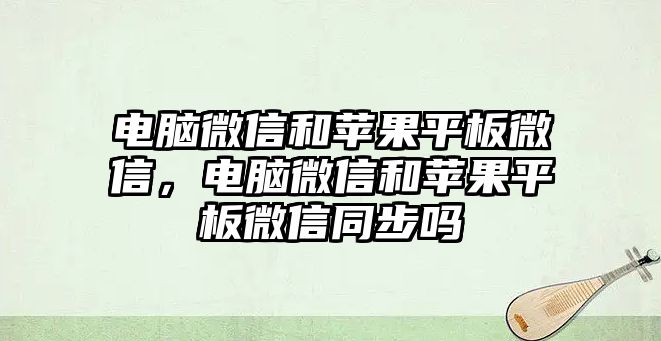 電腦微信和蘋果平板微信，電腦微信和蘋果平板微信同步嗎