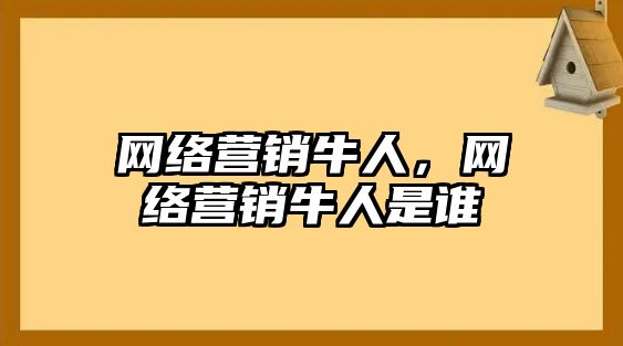 網(wǎng)絡(luò)營銷牛人，網(wǎng)絡(luò)營銷牛人是誰