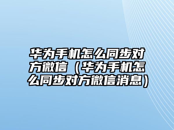 華為手機怎么同步對方微信（華為手機怎么同步對方微信消息）