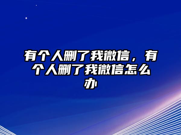 有個(gè)人刪了我微信，有個(gè)人刪了我微信怎么辦