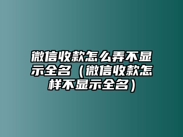 微信收款怎么弄不顯示全名（微信收款怎樣不顯示全名）