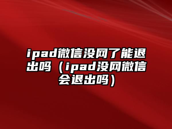 ipad微信沒網(wǎng)了能退出嗎（ipad沒網(wǎng)微信會(huì)退出嗎）