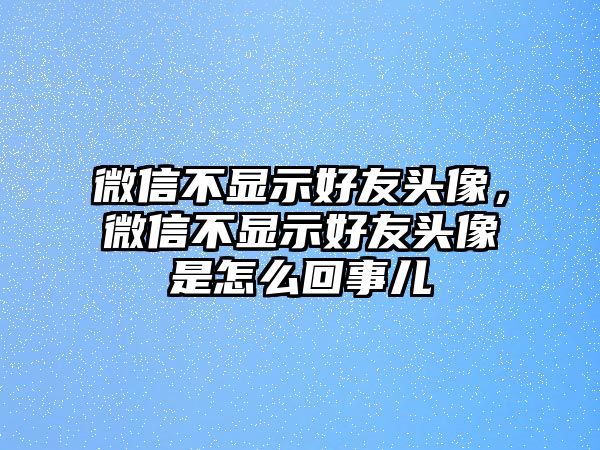 微信不顯示好友頭像，微信不顯示好友頭像是怎么回事兒