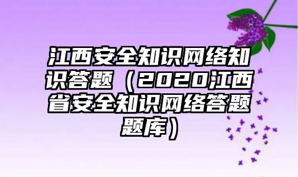 江西安全知識(shí)網(wǎng)絡(luò)知識(shí)答題（2020江西省安全知識(shí)網(wǎng)絡(luò)答題題庫）