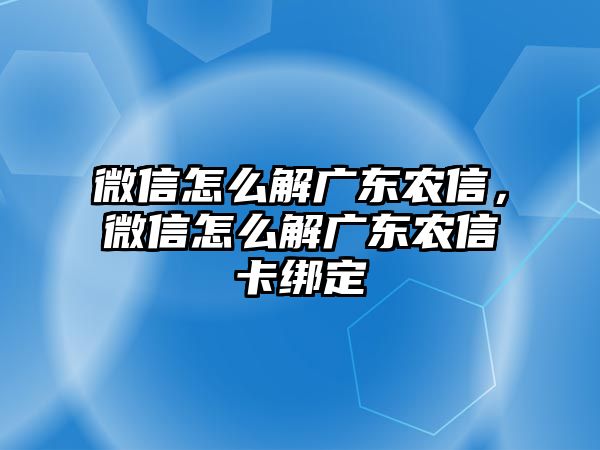 微信怎么解廣東農(nóng)信，微信怎么解廣東農(nóng)信卡綁定