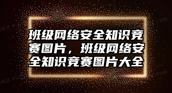 班級(jí)網(wǎng)絡(luò)安全知識(shí)競(jìng)賽圖片，班級(jí)網(wǎng)絡(luò)安全知識(shí)競(jìng)賽圖片大全