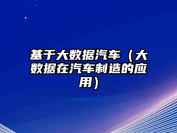 基于大數(shù)據(jù)汽車（大數(shù)據(jù)在汽車制造的應(yīng)用）