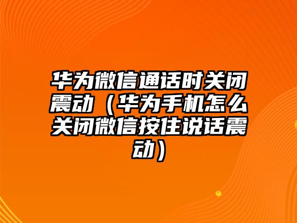 華為微信通話時關閉震動（華為手機怎么關閉微信按住說話震動）