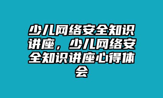 少兒網絡安全知識講座，少兒網絡安全知識講座心得體會