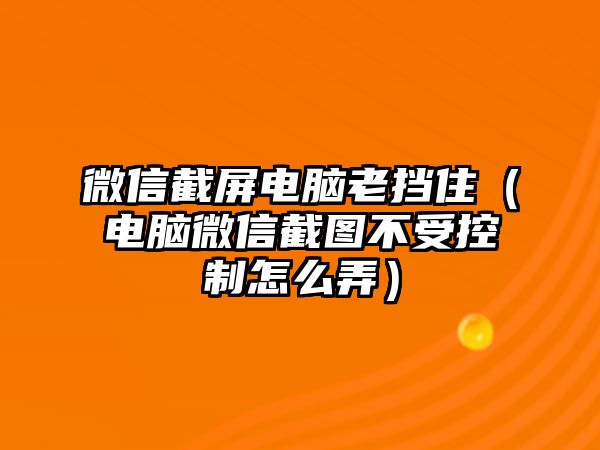 微信截屏電腦老擋住（電腦微信截圖不受控制怎么弄）