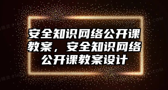 安全知識網絡公開課教案，安全知識網絡公開課教案設計