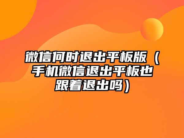 微信何時退出平板版（手機微信退出平板也跟著退出嗎）