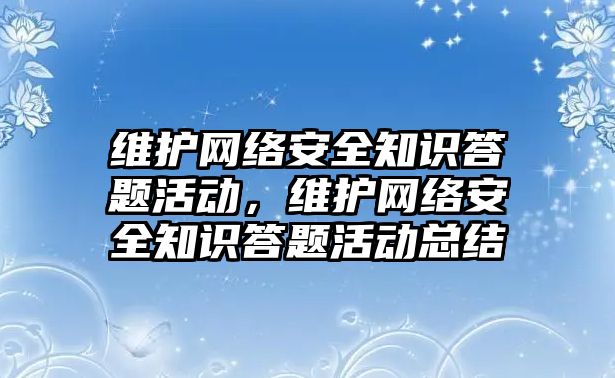 維護網(wǎng)絡(luò)安全知識答題活動，維護網(wǎng)絡(luò)安全知識答題活動總結(jié)