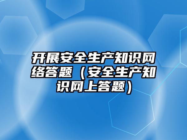 開展安全生產知識網絡答題（安全生產知識網上答題）