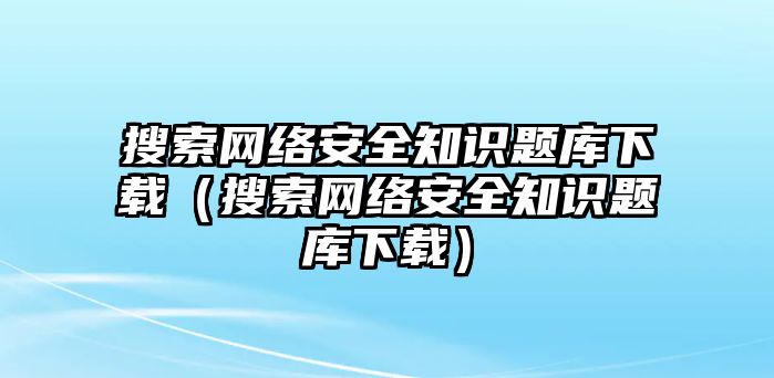 搜索網(wǎng)絡(luò)安全知識題庫下載（搜索網(wǎng)絡(luò)安全知識題庫下載）