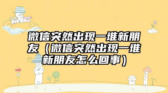 微信突然出現(xiàn)一堆新朋友（微信突然出現(xiàn)一堆新朋友怎么回事）