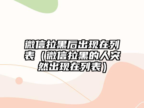 微信拉黑后出現(xiàn)在列表（微信拉黑的人突然出現(xiàn)在列表）