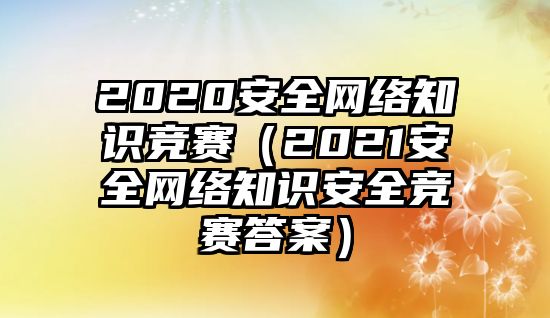 2020安全網(wǎng)絡知識競賽（2021安全網(wǎng)絡知識安全競賽答案）