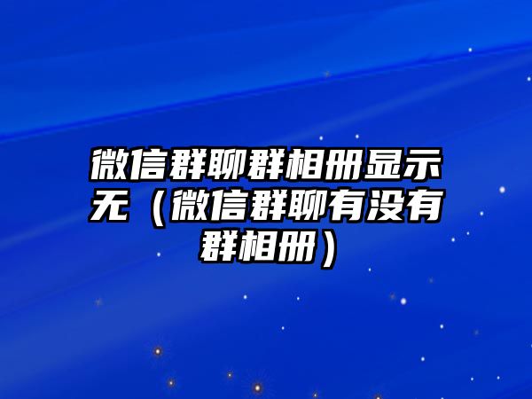 微信群聊群相冊(cè)顯示無（微信群聊有沒有群相冊(cè)）