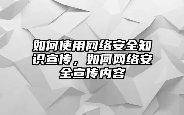 如何使用網(wǎng)絡安全知識宣傳，如何網(wǎng)絡安全宣傳內(nèi)容